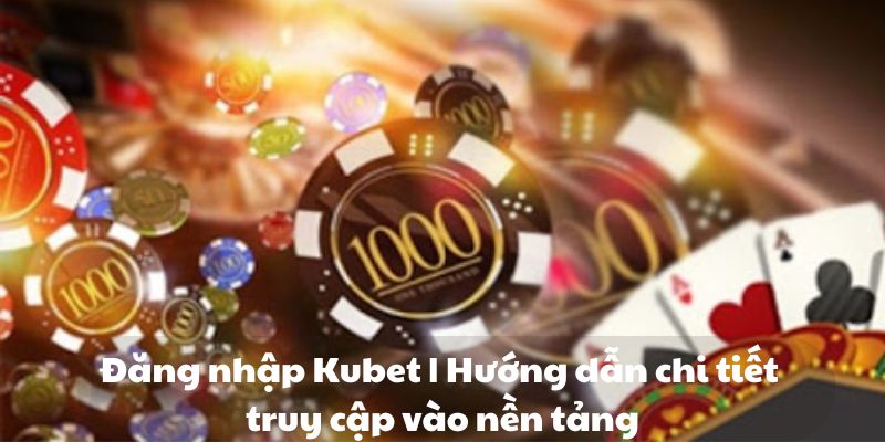 Đăng nhập Kubet | Hướng dẫn chi tiết truy cập vào nền tảng