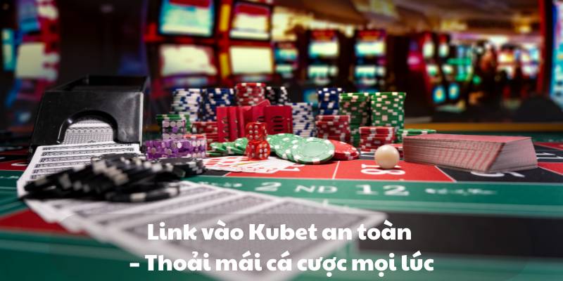 Link vào Kubet an toàn – thoải mái cá cược mọi lúc