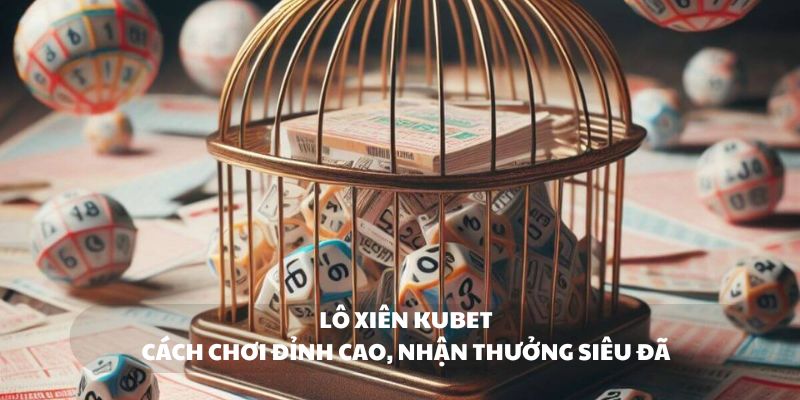 Lô xiên Kubet - Cách chơi đỉnh cao nhận thưởng siêu đã