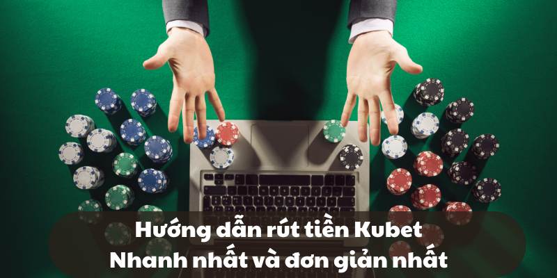 Hướng dẫn rút tiền Kubet - Nhanh nhất và đơn giản nhất