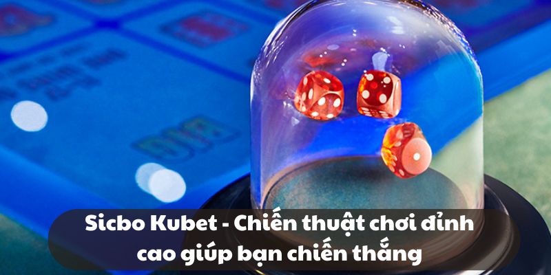 Sicbo Kubet - Chiến thuật chơi đỉnh cao giúp bạn chiến thắng